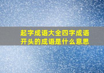 起字成语大全四字成语开头的成语是什么意思