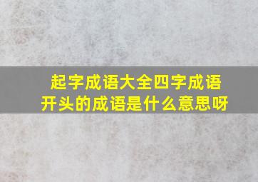 起字成语大全四字成语开头的成语是什么意思呀