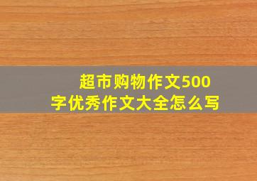 超市购物作文500字优秀作文大全怎么写