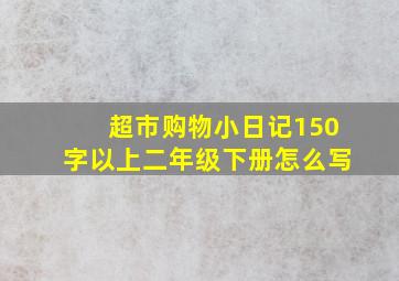 超市购物小日记150字以上二年级下册怎么写