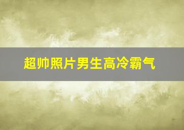 超帅照片男生高冷霸气