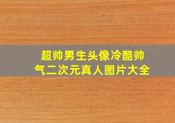 超帅男生头像冷酷帅气二次元真人图片大全