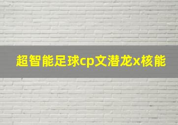 超智能足球cp文潜龙x核能