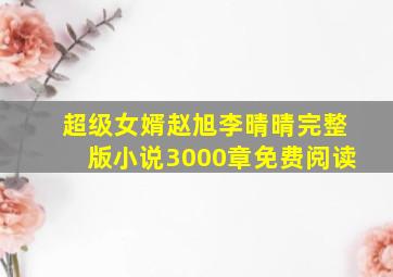 超级女婿赵旭李晴晴完整版小说3000章免费阅读