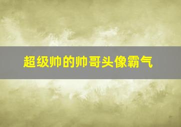 超级帅的帅哥头像霸气