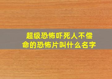 超级恐怖吓死人不偿命的恐怖片叫什么名字