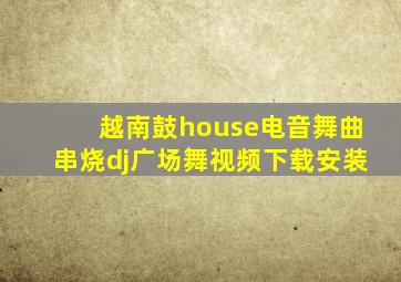 越南鼓house电音舞曲串烧dj广场舞视频下载安装