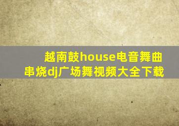 越南鼓house电音舞曲串烧dj广场舞视频大全下载