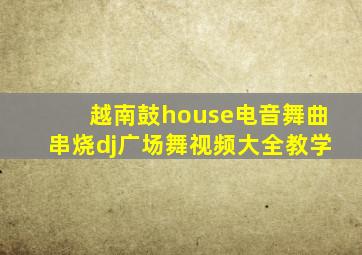 越南鼓house电音舞曲串烧dj广场舞视频大全教学