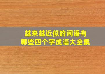 越来越近似的词语有哪些四个字成语大全集