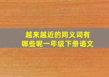 越来越近的同义词有哪些呢一年级下册语文