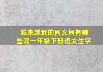 越来越近的同义词有哪些呢一年级下册语文生字