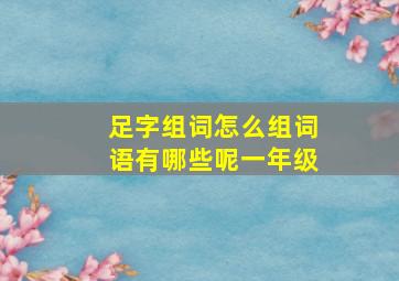 足字组词怎么组词语有哪些呢一年级