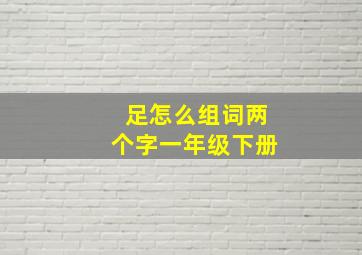 足怎么组词两个字一年级下册