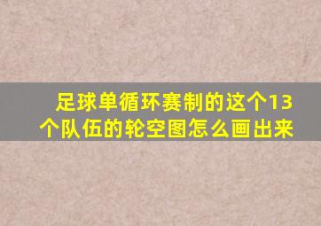 足球单循环赛制的这个13个队伍的轮空图怎么画出来