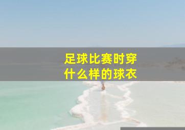 足球比赛时穿什么样的球衣