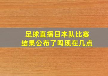 足球直播日本队比赛结果公布了吗现在几点