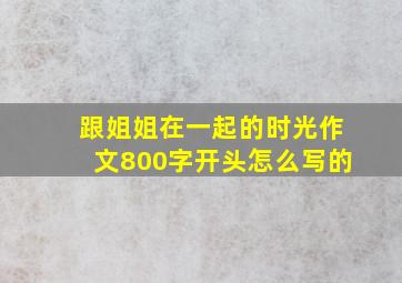 跟姐姐在一起的时光作文800字开头怎么写的