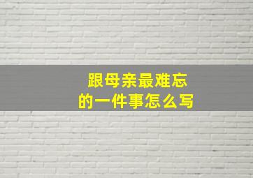 跟母亲最难忘的一件事怎么写