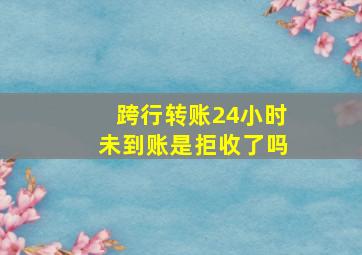 跨行转账24小时未到账是拒收了吗