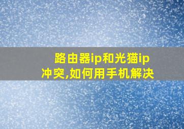 路由器ip和光猫ip冲突,如何用手机解决