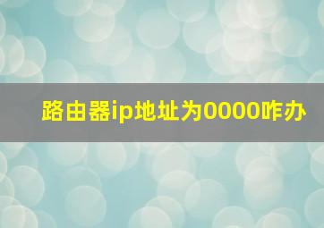 路由器ip地址为0000咋办