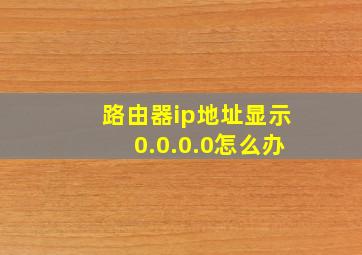 路由器ip地址显示0.0.0.0怎么办