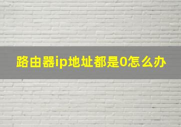 路由器ip地址都是0怎么办