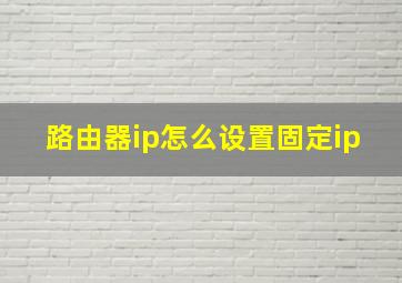 路由器ip怎么设置固定ip