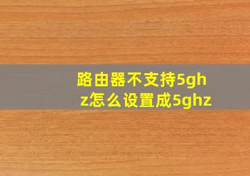 路由器不支持5ghz怎么设置成5ghz