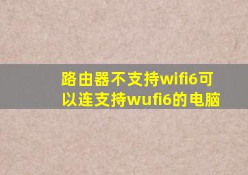 路由器不支持wifi6可以连支持wufi6的电脑