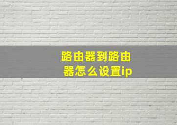 路由器到路由器怎么设置ip