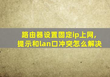 路由器设置固定ip上网,提示和lan口冲突怎么解决