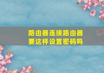 路由器连接路由器要这样设置密码吗