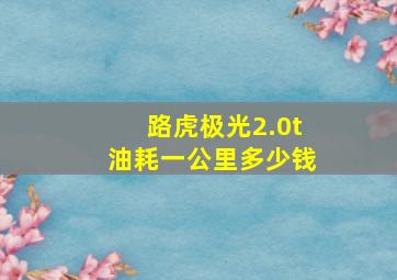 路虎极光2.0t油耗一公里多少钱