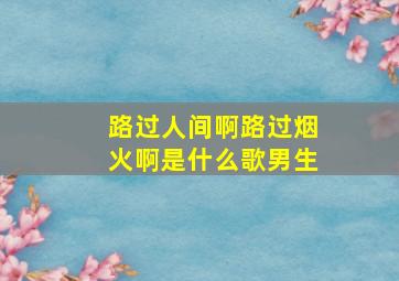 路过人间啊路过烟火啊是什么歌男生