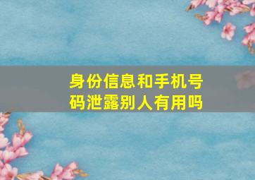 身份信息和手机号码泄露别人有用吗