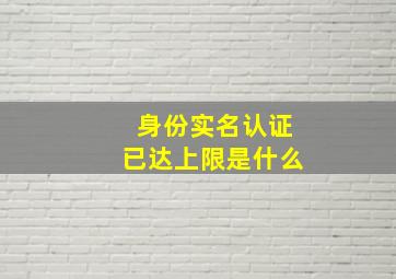 身份实名认证已达上限是什么