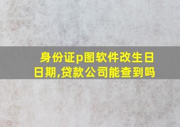 身份证p图软件改生日日期,贷款公司能查到吗