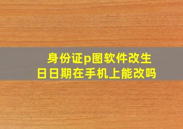 身份证p图软件改生日日期在手机上能改吗