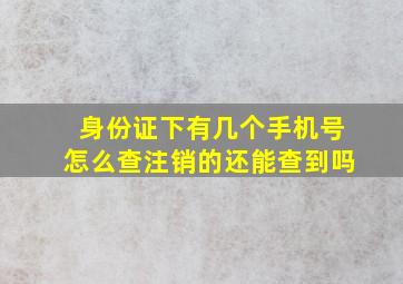 身份证下有几个手机号怎么查注销的还能查到吗