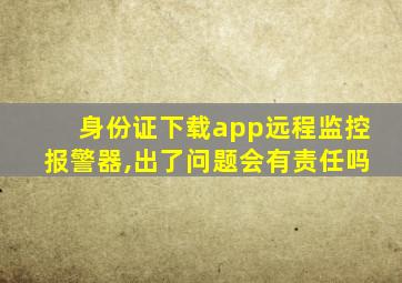 身份证下载app远程监控报警器,出了问题会有责任吗