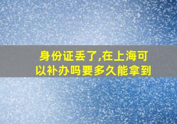 身份证丢了,在上海可以补办吗要多久能拿到