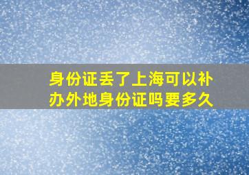 身份证丢了上海可以补办外地身份证吗要多久