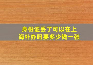 身份证丢了可以在上海补办吗要多少钱一张