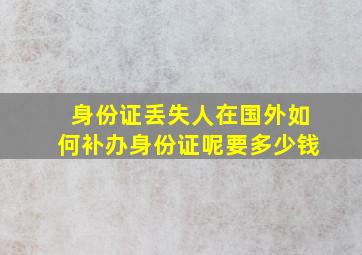 身份证丢失人在国外如何补办身份证呢要多少钱