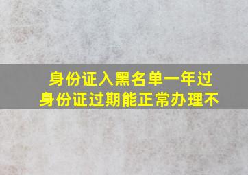 身份证入黑名单一年过身份证过期能正常办理不