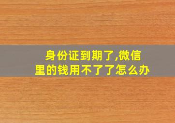 身份证到期了,微信里的钱用不了了怎么办