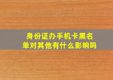 身份证办手机卡黑名单对其他有什么影响吗