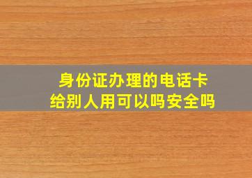 身份证办理的电话卡给别人用可以吗安全吗